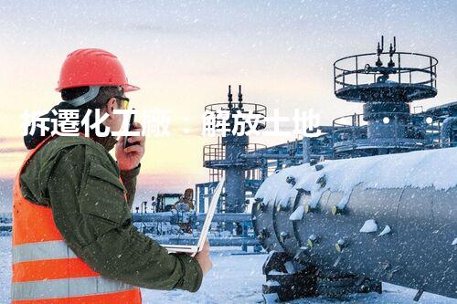 拆遷化工廠：解放土地，保護(hù)環(huán)境，重塑未來！